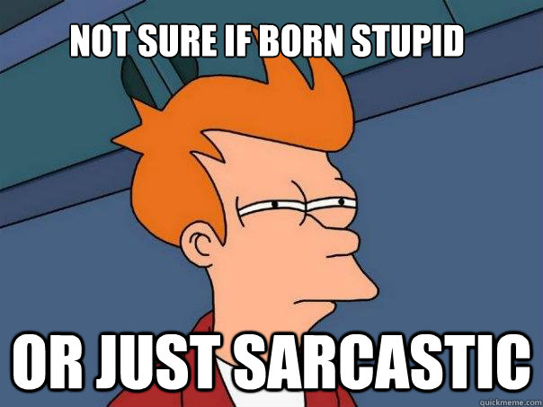 Not sure if born stupid  Or just sarcastic  Futurama Fry