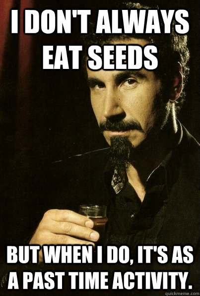 I don't always eat seeds But when I do, it's as a past time activity.  sERJ TANKIAN