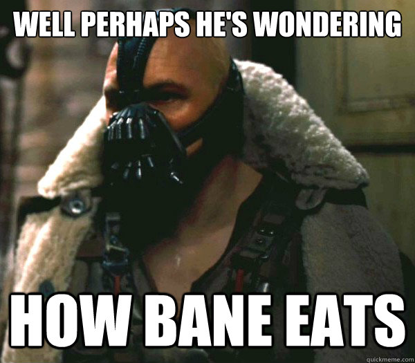 well perhaps he's wondering
 how bane eats   