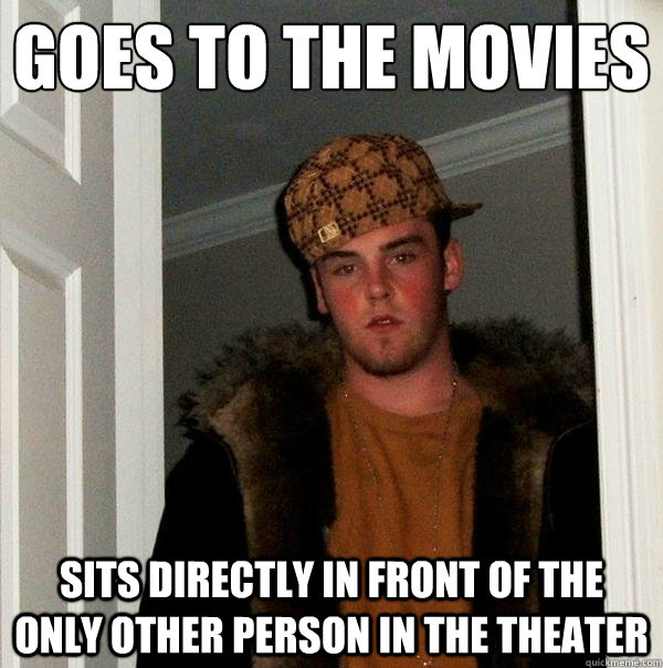 goes to the movies sits directly in front of the only other person in the theater - goes to the movies sits directly in front of the only other person in the theater  Scumbag Steve