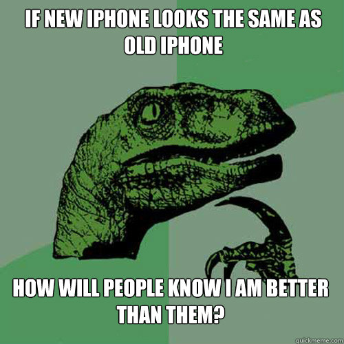 If new iPhone looks the same as old iphone How will people know I am better than them?  Philosoraptor