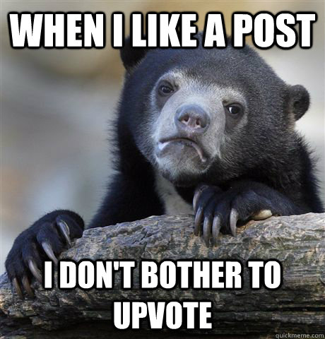 When I like a post I don't bother to upvote  Confession Bear