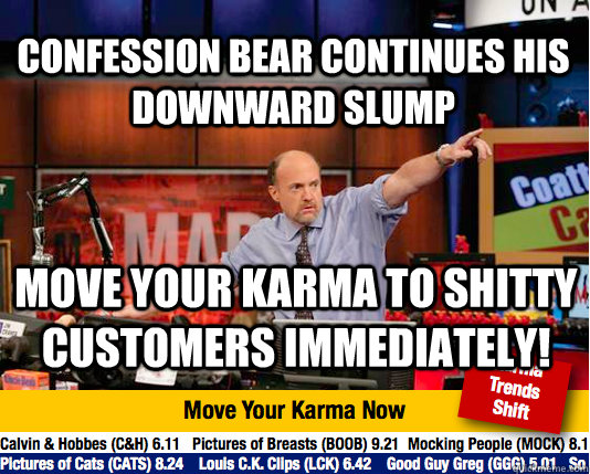 confession bear continues his downward slump move your karma to shitty customers immediately!  Mad Karma with Jim Cramer