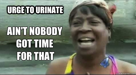 AIN'T NOBODY GOT TIME
 FOR THAT  Urge to urinate  Aint nobody got time for that