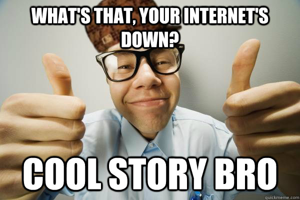 What's that, your internet's down? cool story bro  Scumbag IT Guy