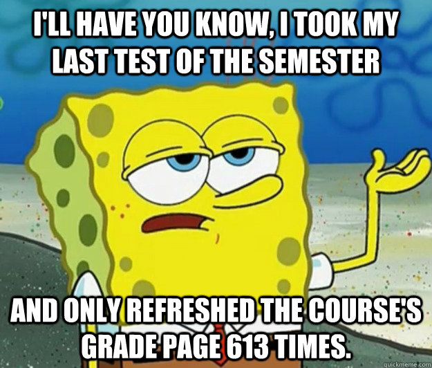 I'll have you know, I took my last test of the semester and only refreshed the course's grade page 613 times. - I'll have you know, I took my last test of the semester and only refreshed the course's grade page 613 times.  Tough Spongebob