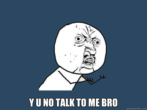  Y U NO TALK TO ME BRO -  Y U NO TALK TO ME BRO  Y U No