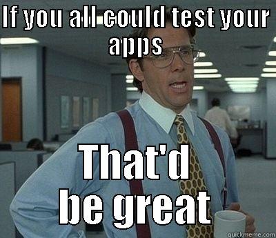 IF YOU ALL COULD TEST YOUR APPS THAT'D BE GREAT Bill Lumbergh