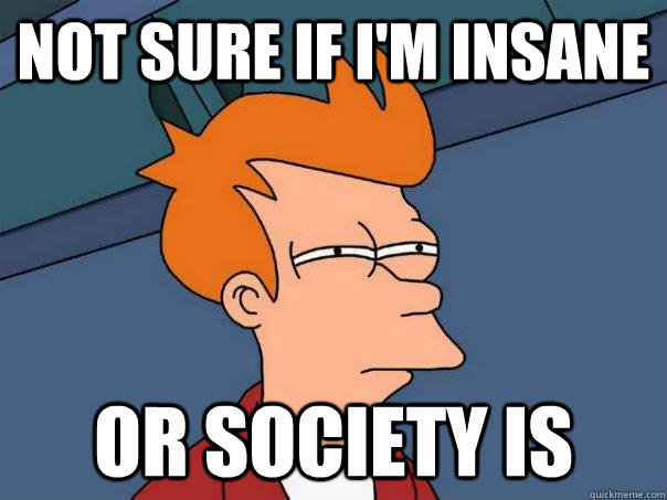 Not sure if I'm insane Or society is  Futurama Fry