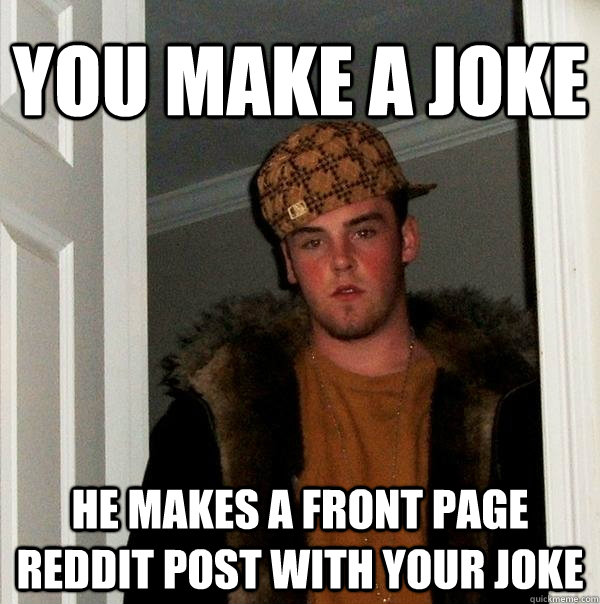 You make a joke he makes a front page reddit post with your joke - You make a joke he makes a front page reddit post with your joke  Scumbag Steve