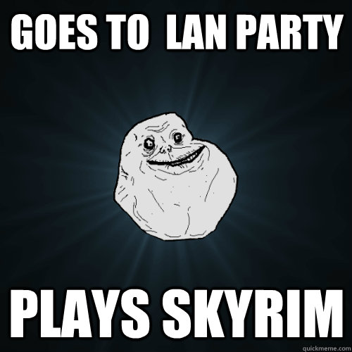 Goes to  lan party Plays skyrim  Forever Alone