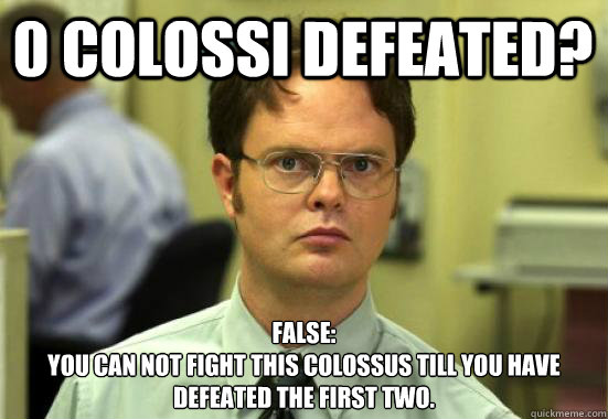 0 Colossi defeated? FALSE:
You can not fight this colossus till you have defeated the first two. - 0 Colossi defeated? FALSE:
You can not fight this colossus till you have defeated the first two.  Dwight Shrutes Facts