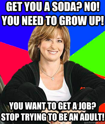 Get you a soda? No! You need to grow up! You want to get a job? Stop trying to be an adult!  Sheltering Suburban Mom