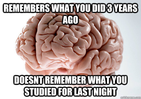 Remembers what you did 3 years ago Doesnt remember what you studied for last night  Scumbag Brain