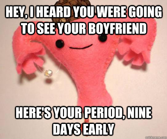 Hey, I heard you were going to see your boyfriend Here's your period, nine days early  Scumbag Uterus