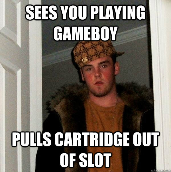 sees you playing gameboy pulls cartridge out of slot - sees you playing gameboy pulls cartridge out of slot  Scumbag Steve