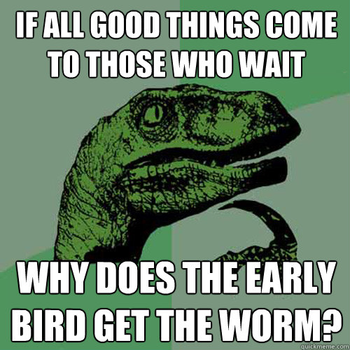 If all good things come to those who wait why does the early bird get the worm?  Philosoraptor