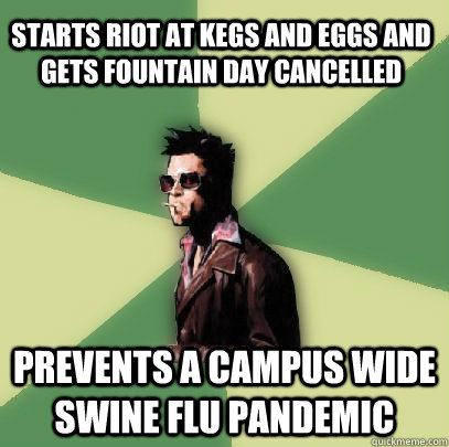 Starts riot at kegs and eggs and gets Fountain Day cancelled prevents a campus wide swine flu pandemic  Helpful Tyler Durden