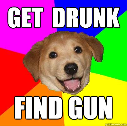 get  drunk find gun  Advice Dog