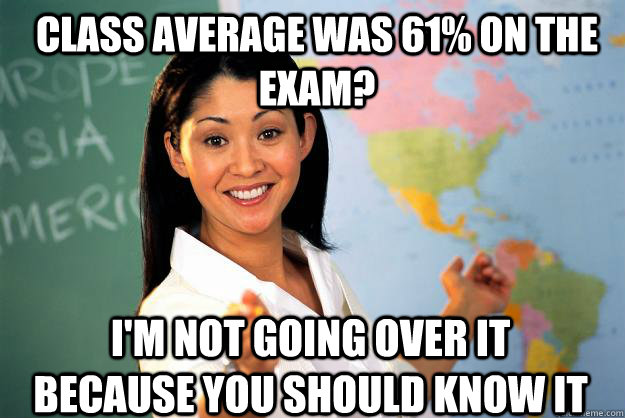 Class average was 61% on the exam? I'm not going over it because you should know it  Unhelpful High School Teacher