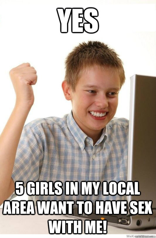 YES 5 GIRLS IN MY LOCAL AREA WANT TO HAVE SEX WITH ME!  First Day On Internet Kid