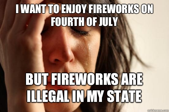 I want to enjoy fireworks on fourth of July But fireworks are illegal in my state  - I want to enjoy fireworks on fourth of July But fireworks are illegal in my state   First World Problems