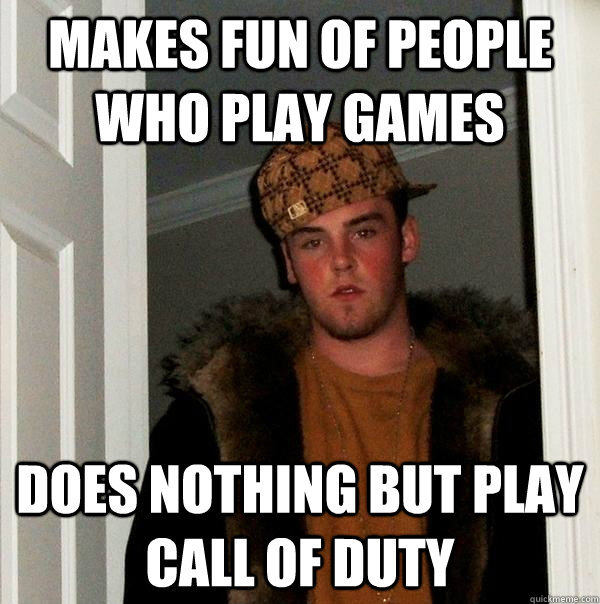 Makes fun of people who play games Does nothing but play Call of Duty  Scumbag Steve