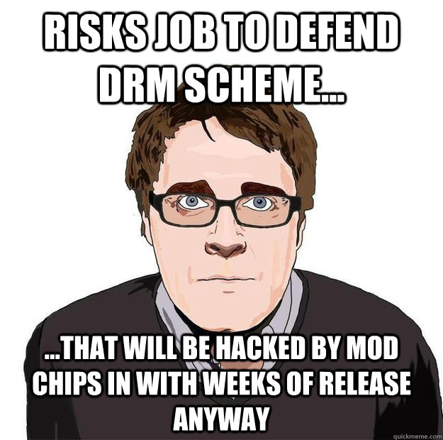 risks job to defend DRM scheme... ...that will be hacked by mod chips in with weeks of release anyway  Always Online Adam Orth