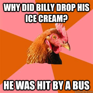 Why did Billy drop his ice cream? He was hit by a bus  Anti-Joke Chicken