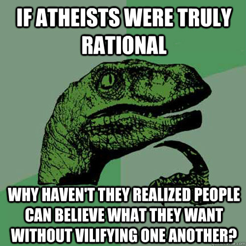 If Atheists were truly rational Why haven't they realized people can believe what they want without vilifying one another? - If Atheists were truly rational Why haven't they realized people can believe what they want without vilifying one another?  Philosoraptor