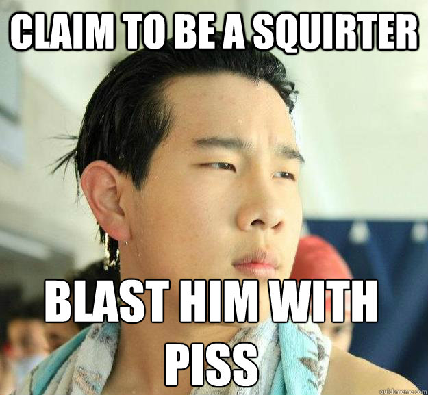 Claim to be a squirter blast him with 
piss - Claim to be a squirter blast him with 
piss  Badass Asian