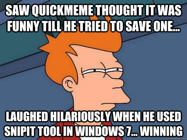 saw quickmeme thought it was funny till he tried to save one... laughed hilariously when he used snipit tool in windows 7... winning  Futurama Fry