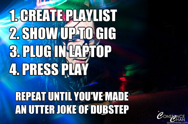 1. create playlist 
2. show up to gig
3. plug in laptop
4. press play repeat until you've made 
an utter joke of dubstep  Dubstep Oblivious Skrillex