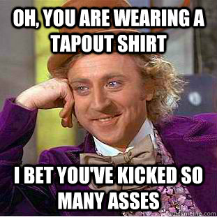 Oh, you are wearing a tapout shirt i bet you've kicked so many asses - Oh, you are wearing a tapout shirt i bet you've kicked so many asses  Condescending Wonka