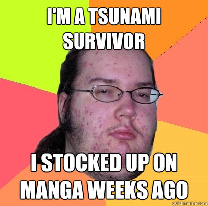 I'M A TSUNAMI SURVIVOR I STOCKED UP ON MANGA WEEKS AGO  Butthurt Dweller