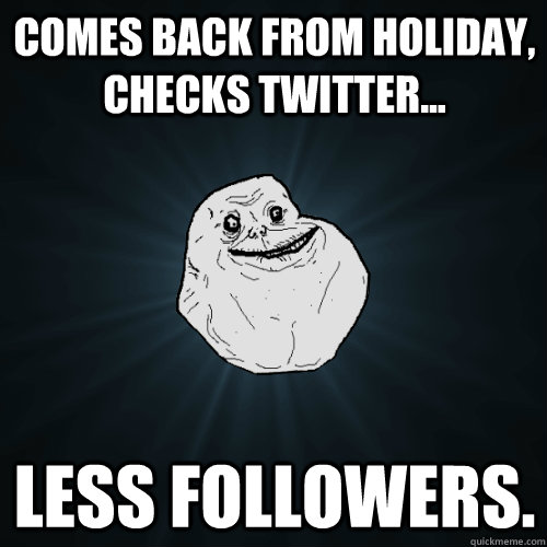 Comes back from holiday, checks twitter... less followers.  Forever Alone