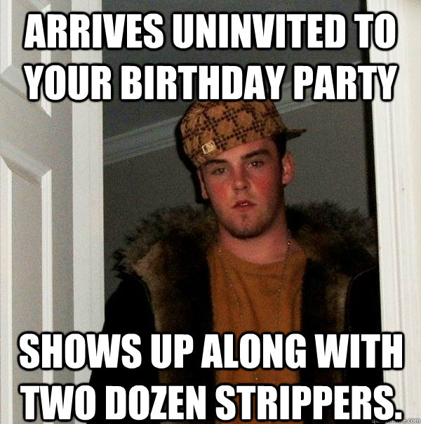 arrives uninvited to your birthday party shows up along with two dozen strippers.  Scumbag Steve