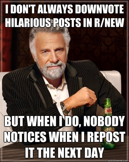 I don't always downvote hilarious posts in r/new But when I do, nobody notices when I repost it the next day  The Most Interesting Man In The World