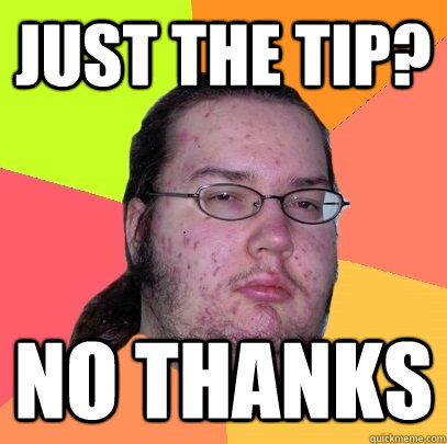 Just The tip? No thanks  Butthurt Dweller