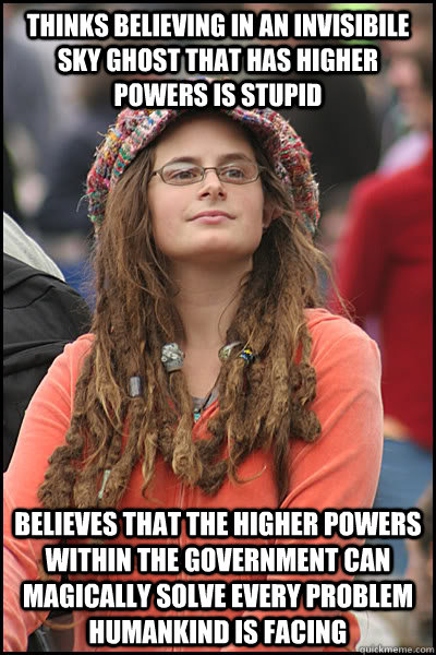 thinks believing in an invisibile sky ghost that has higher powers is stupid believes that the higher powers within the government can magically solve every problem humankind is facing  College Liberal