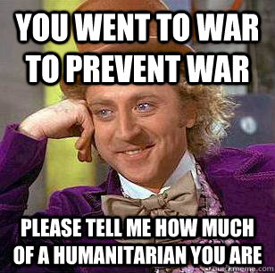 You went to war to prevent war please tell me how much of a humanitarian you are - You went to war to prevent war please tell me how much of a humanitarian you are  Condescending Wonka