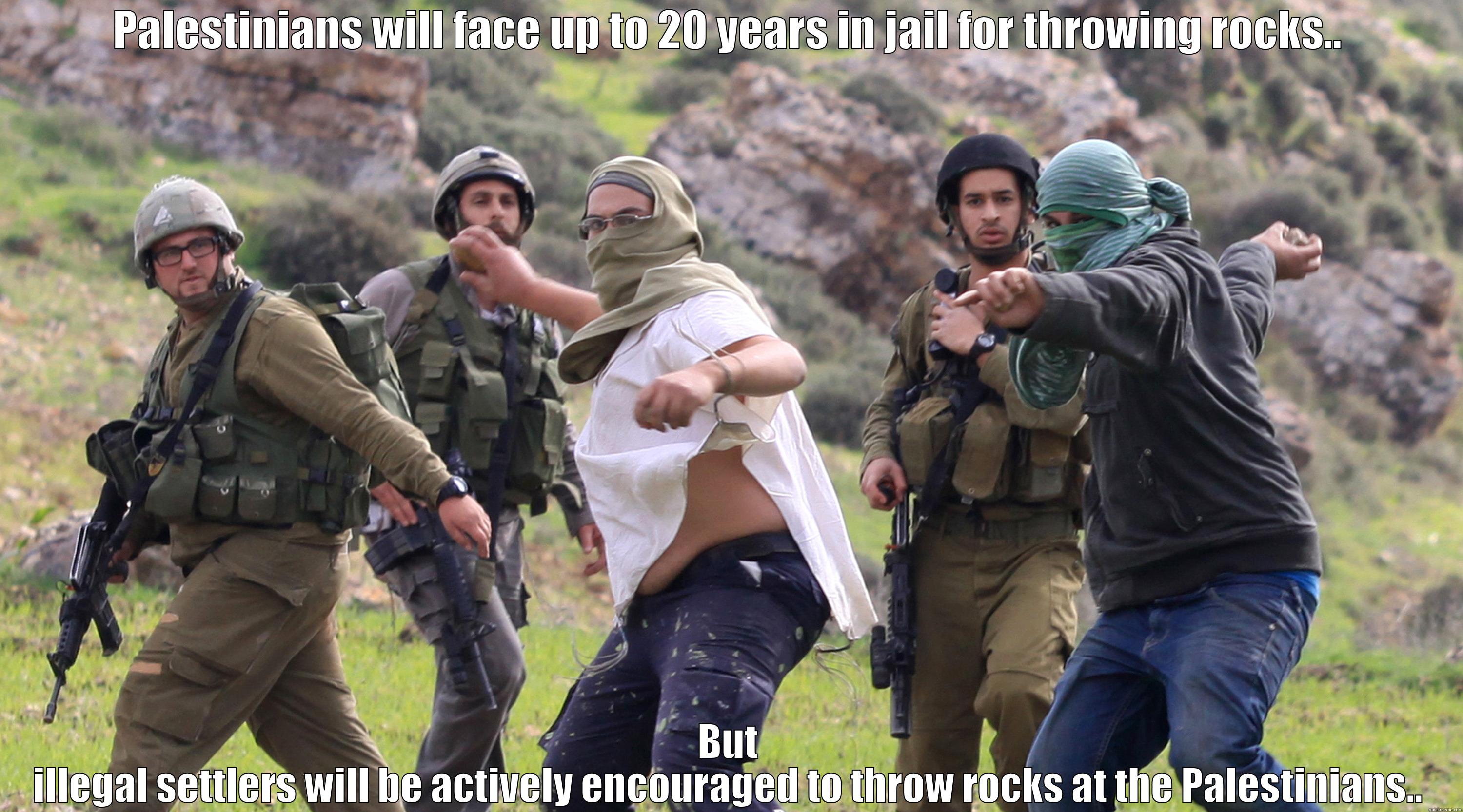 PALESTINIANS WILL FACE UP TO 20 YEARS IN JAIL FOR THROWING ROCKS.. BUT ILLEGAL SETTLERS WILL BE ACTIVELY ENCOURAGED TO THROW ROCKS AT THE PALESTINIANS.. Misc