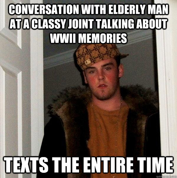 Conversation with elderly man at a classy joint talking about WWII memories texts the entire time - Conversation with elderly man at a classy joint talking about WWII memories texts the entire time  Scumbag Steve