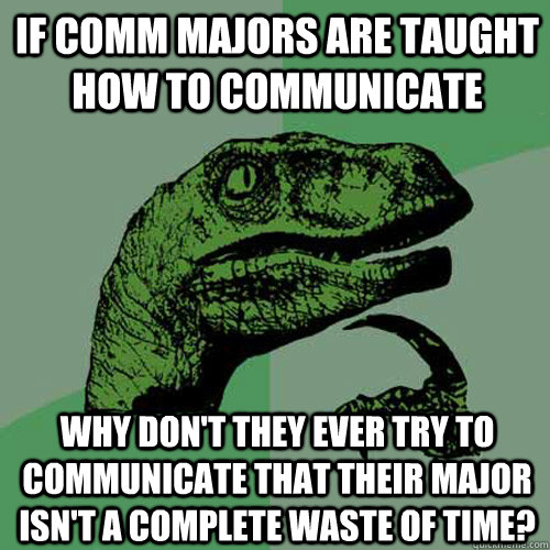 If comm majors are taught how to communicate Why don't they ever try to communicate that their major isn't a complete waste of time? - If comm majors are taught how to communicate Why don't they ever try to communicate that their major isn't a complete waste of time?  Philosoraptor