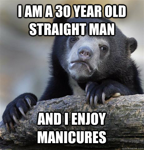 I AM A 30 YEAR OLD STRAIGHT MAN AND I ENJOY MANICURES - I AM A 30 YEAR OLD STRAIGHT MAN AND I ENJOY MANICURES  Confession Bear