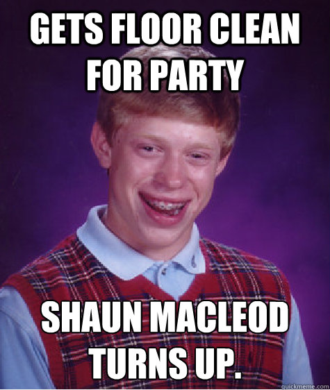 Gets floor clean for party Shaun Macleod
Turns up.  Bad Luck Brian