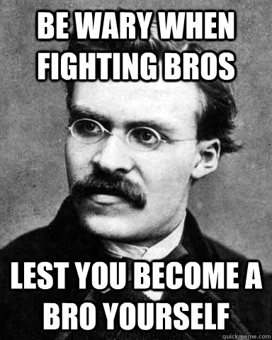 Be wary when fighting bros lest you become a bro yourself  