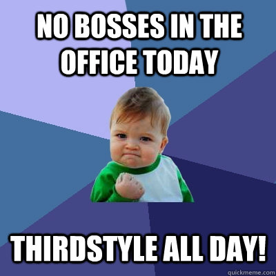 No bosses in the office today ThirdStyle All Day!  Success Kid