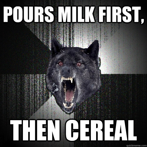 Pours milk first, then cereal  Insanity Wolf