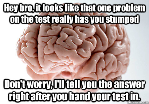 Hey bro, it looks like that one problem on the test really has you stumped Don't worry, I'll tell you the answer right after you hand your test in.    Scumbag Brain